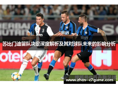 苏比门迪留队决定深度解析及其对球队未来的影响分析 苏比门迪留队决定深度解析及其对球队未来的影响分析