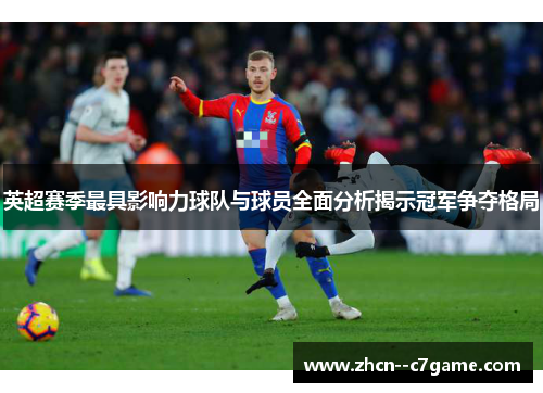 英超赛季最具影响力球队与球员全面分析揭示冠军争夺格局 英超赛季最具影响力球队与球员全面分析揭示冠军争夺格局
