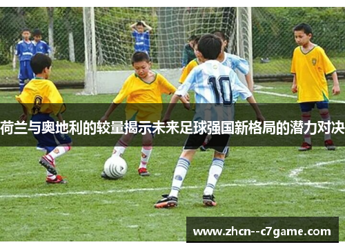荷兰与奥地利的较量揭示未来足球强国新格局的潜力对决 荷兰与奥地利的较量揭示未来足球强国新格局的潜力对决