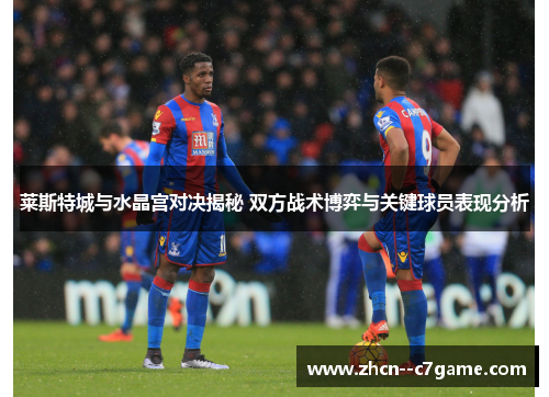 莱斯特城与水晶宫对决揭秘 双方战术博弈与关键球员表现分析 莱斯特城与水晶宫对决揭秘 双方战术博弈与关键球员表现分析