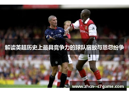 解读英超历史上最具竞争力的球队宿敌与恩怨纷争 解读英超历史上最具竞争力的球队宿敌与恩怨纷争