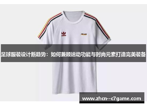 足球服装设计新趋势：如何兼顾运动功能与时尚元素打造完美装备