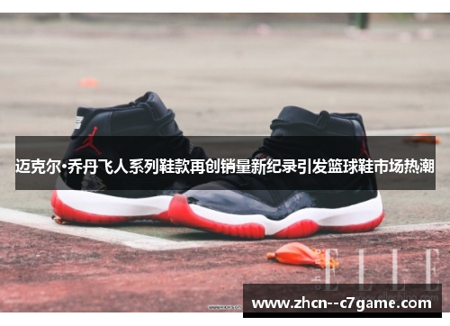 迈克尔·乔丹飞人系列鞋款再创销量新纪录引发篮球鞋市场热潮 迈克尔·乔丹飞人系列鞋款再创销量新纪录引发篮球鞋市场热潮