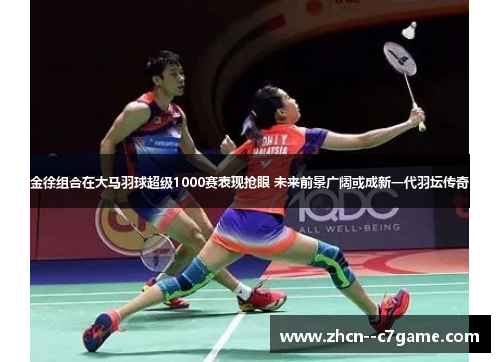 金徐组合在大马羽球超级1000赛表现抢眼 未来前景广阔或成新一代羽坛传奇 金徐组合在大马羽球超级1000赛表现抢眼 未来前景广阔或成新一代羽坛传奇
