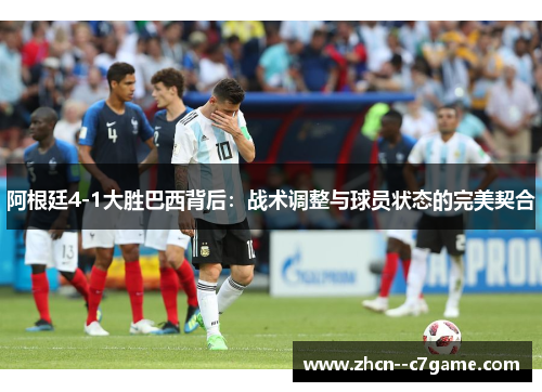 阿根廷4-1大胜巴西背后:战术调整与球员状态的完美契合 阿根廷4-1大胜巴西背后:战术调整与球员状态的完美契合