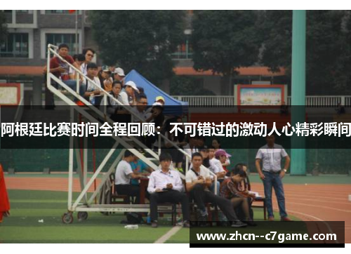 阿根廷比赛时间全程回顾:不可错过的激动人心精彩瞬间 阿根廷比赛时间全程回顾:不可错过的激动人心精彩瞬间