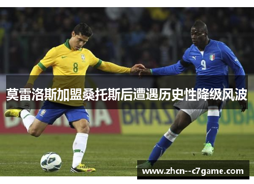 莫雷洛斯加盟桑托斯后遭遇历史性降级风波 莫雷洛斯加盟桑托斯后遭遇历史性降级风波